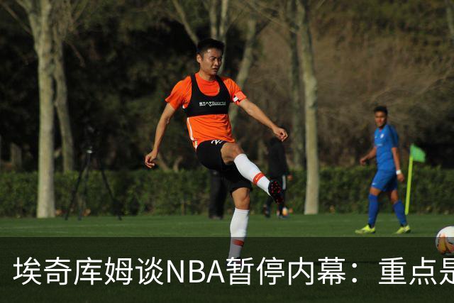 埃奇库姆谈NBA暂停内幕：重点是解决问题并制定战术